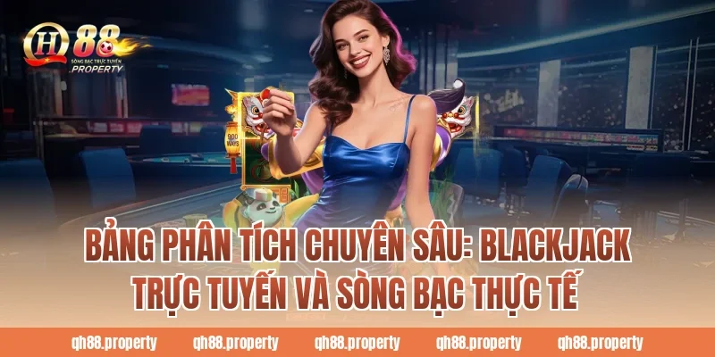 Bảng phân tích chuyên sâu: Blackjack trực tuyến và sòng bạc thực tế