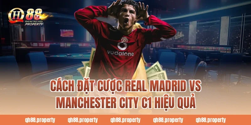 Cách đặt cược real madrid vs manchester city c1 hiệu quả
