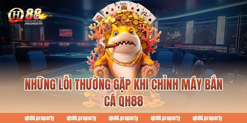 Những lỗi thường gặp khi chỉnh máy bắn cá QH88