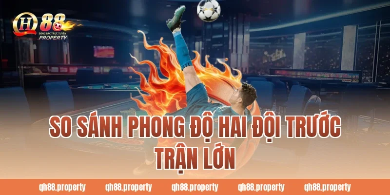 So sánh phong độ hai đội trước trận lớn