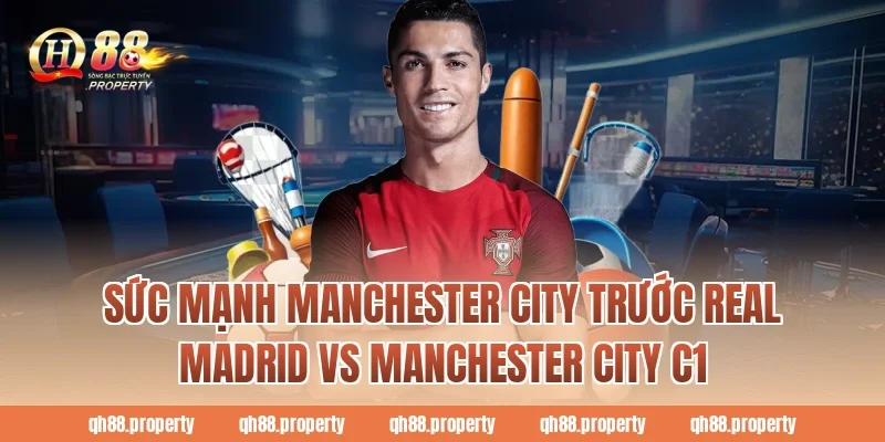 Sức mạnh Manchester City trước real madrid vs manchester city c1