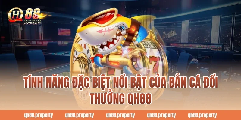 Tính năng đặc biệt nổi bật của bắn cá đổi thưởng qh88