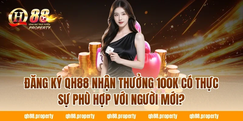 Đăng ký QH88 nhận thưởng 100k có thực sự phù hợp với người mới?