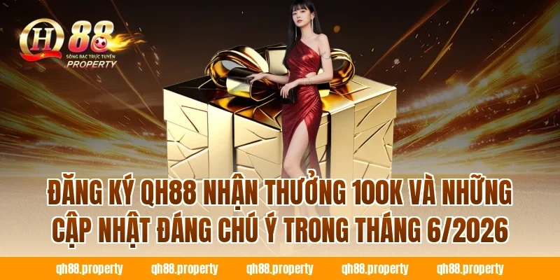 Đăng ký QH88 nhận thưởng 100k và những cập nhật đáng chú ý trong tháng 6/2026