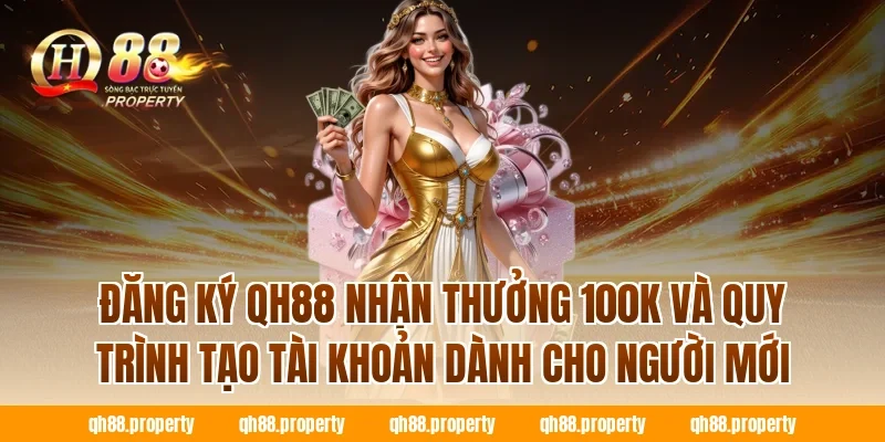 Đăng ký QH88 nhận thưởng 100k và quy trình tạo tài khoản dành cho người mới